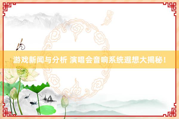 游戏新闻与分析 演唱会音响系统遐想大揭秘！