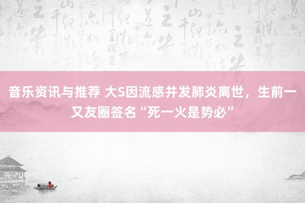 音乐资讯与推荐 大S因流感并发肺炎离世，生前一又友圈签名“死一火是势必”