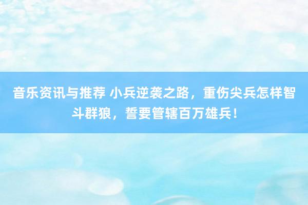 音乐资讯与推荐 小兵逆袭之路，重伤尖兵怎样智斗群狼，誓要管辖百万雄兵！