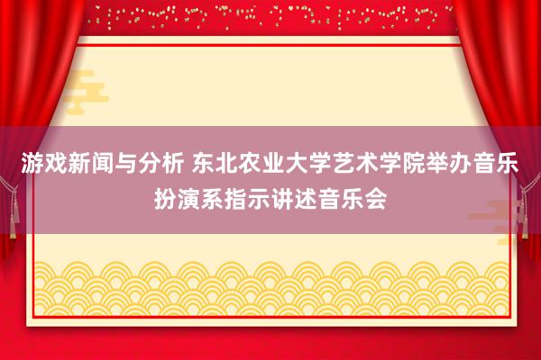 游戏新闻与分析 东北农业大学艺术学院举办音乐扮演系指示讲述音乐会