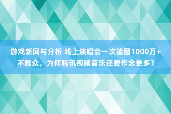 游戏新闻与分析 线上演唱会一次能圈1000万+不雅众，为何腾讯视频音乐还要作念更多？