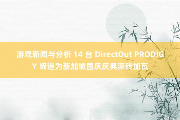 游戏新闻与分析 14 台 DirectOut PRODIGY 缔造为新加坡国庆庆典添砖加瓦