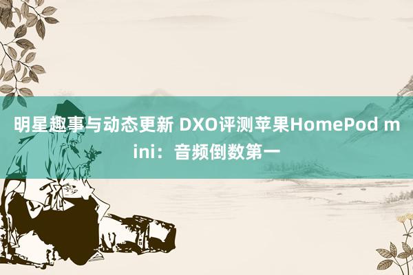 明星趣事与动态更新 DXO评测苹果HomePod mini：音频倒数第一