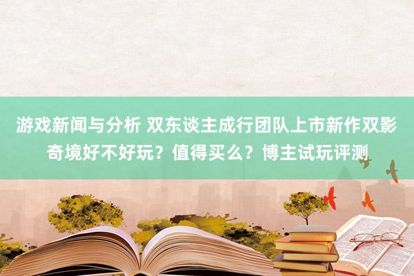 游戏新闻与分析 双东谈主成行团队上市新作双影奇境好不好玩？值得买么？博主试玩评测