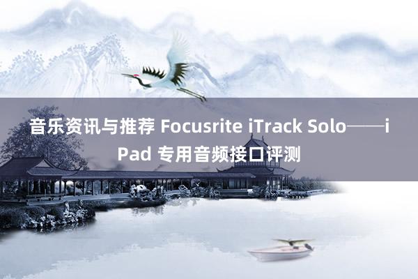 音乐资讯与推荐 Focusrite iTrack Solo──iPad 专用音频接口评测