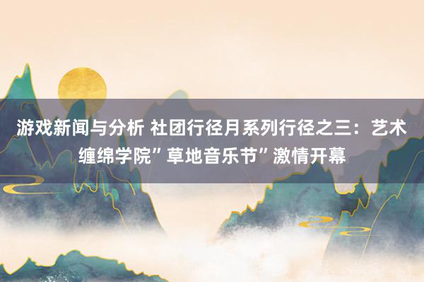 游戏新闻与分析 社团行径月系列行径之三：艺术缠绵学院”草地音乐节”激情开幕