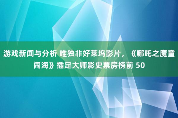 游戏新闻与分析 唯独非好莱坞影片，《哪吒之魔童闹海》插足大师影史票房榜前 50