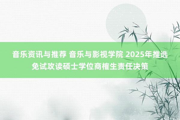 音乐资讯与推荐 音乐与影视学院 2025年推选免试攻读硕士学位商榷生责任决策