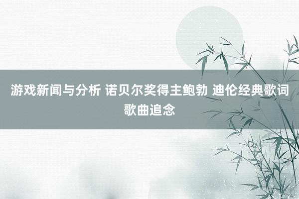 游戏新闻与分析 诺贝尔奖得主鲍勃 迪伦经典歌词歌曲追念