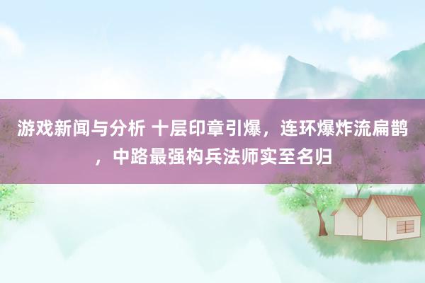 游戏新闻与分析 十层印章引爆，连环爆炸流扁鹊，中路最强构兵法师实至名归