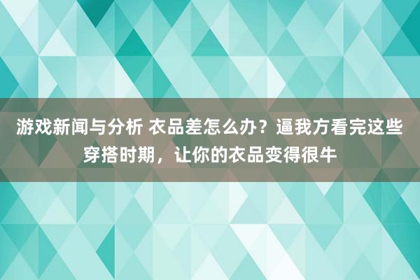 游戏新闻与分析 衣品差怎么办？逼我方看完这些穿搭时期，让你的衣品变得很牛