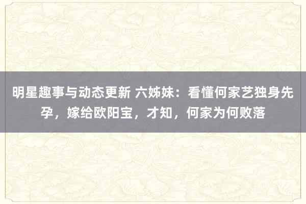 明星趣事与动态更新 六姊妹：看懂何家艺独身先孕，嫁给欧阳宝，才知，何家为何败落