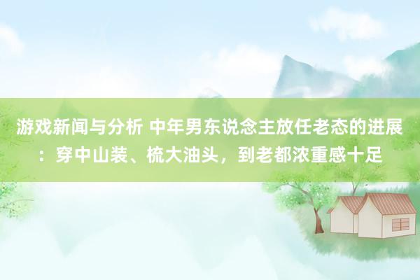 游戏新闻与分析 中年男东说念主放任老态的进展：穿中山装、梳大油头，到老都浓重感十足