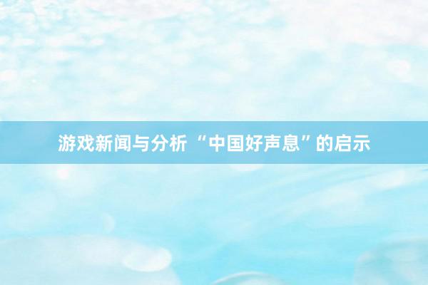 游戏新闻与分析 “中国好声息”的启示