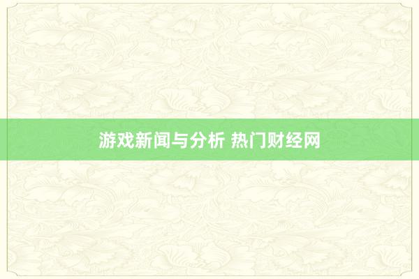 游戏新闻与分析 热门财经网