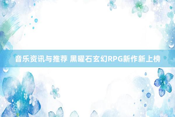 音乐资讯与推荐 黑曜石玄幻RPG新作新上榜