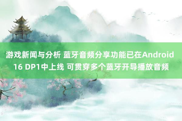 游戏新闻与分析 蓝牙音频分享功能已在Android 16 DP1中上线 可贯穿多个蓝牙开导播放音频