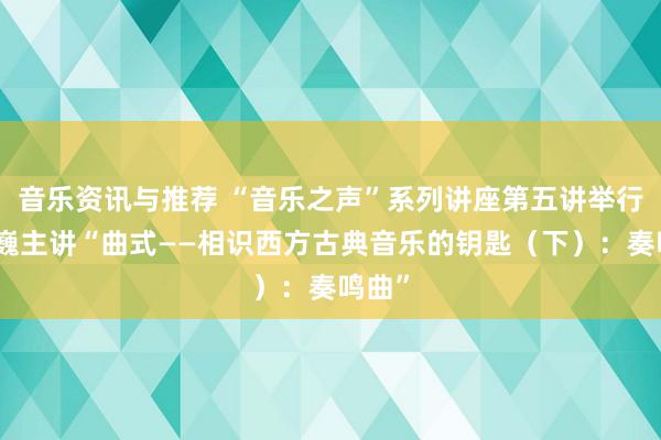 音乐资讯与推荐 “音乐之声”系列讲座第五讲举行，韩巍主讲“曲式——相识西方古典音乐的钥匙（下）：奏鸣曲”