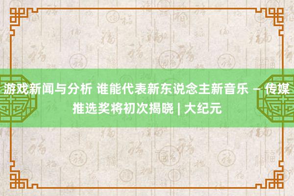 游戏新闻与分析 谁能代表新东说念主新音乐 — 传媒推选奖将初次揭晓 | 大纪元