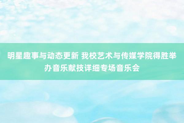 明星趣事与动态更新 我校艺术与传媒学院得胜举办音乐献技详细专场音乐会