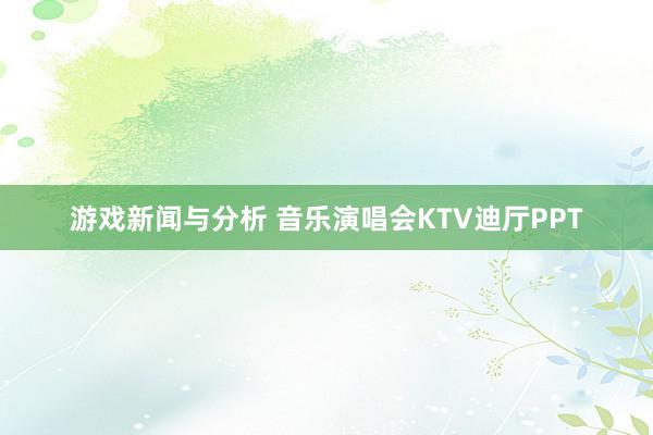 游戏新闻与分析 音乐演唱会KTV迪厅PPT