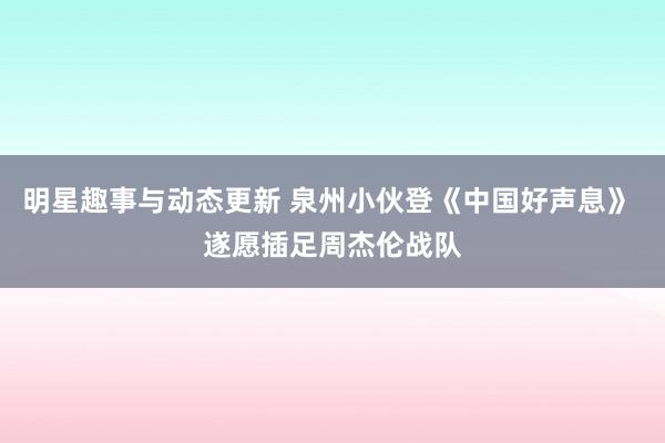 明星趣事与动态更新 泉州小伙登《中国好声息》 遂愿插足周杰伦战队