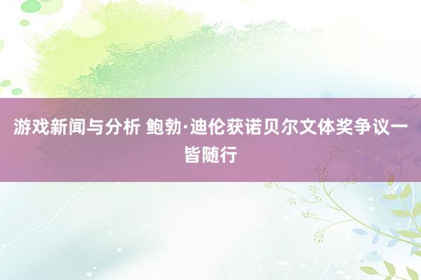 游戏新闻与分析 鲍勃·迪伦获诺贝尔文体奖争议一皆随行