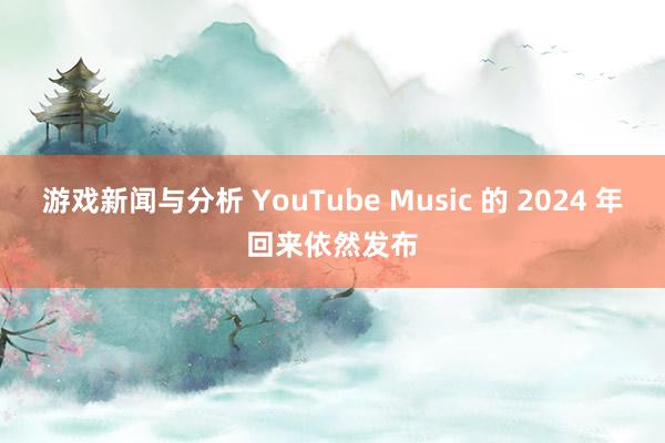 游戏新闻与分析 YouTube Music 的 2024 年回来依然发布