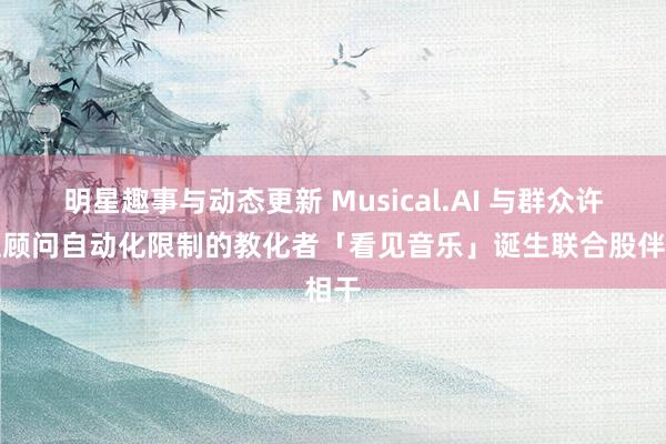 明星趣事与动态更新 Musical.AI 与群众许可证顾问自动化限制的教化者「看见音乐」诞生联合股伴相干