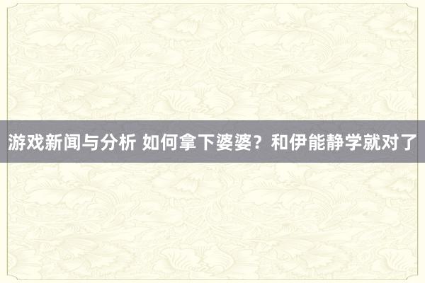 游戏新闻与分析 如何拿下婆婆？和伊能静学就对了