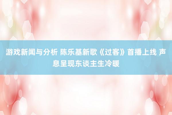 游戏新闻与分析 陈乐基新歌《过客》首播上线 声息呈现东谈主生冷暖