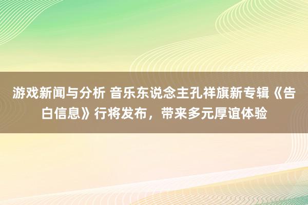 游戏新闻与分析 音乐东说念主孔祥旗新专辑《告白信息》行将发布，带来多元厚谊体验