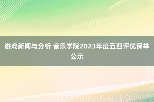 游戏新闻与分析 音乐学院2023年度五四评优保举公示