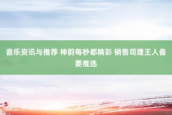 音乐资讯与推荐 神韵每秒都精彩 销售司理王人备要推选