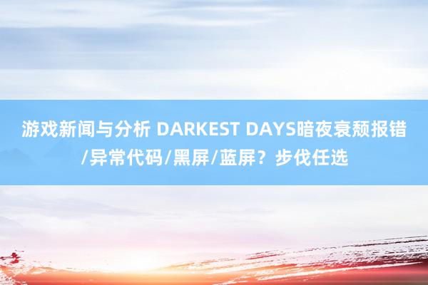 游戏新闻与分析 DARKEST DAYS暗夜衰颓报错/异常代码/黑屏/蓝屏？步伐任选