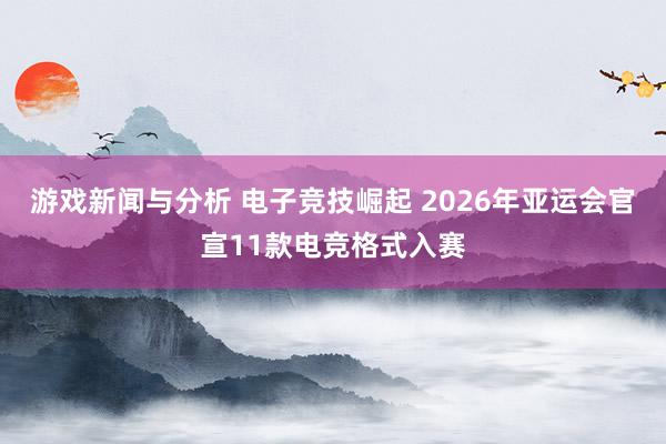 游戏新闻与分析 电子竞技崛起 2026年亚运会官宣11款电竞格式入赛