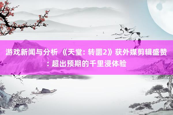 游戏新闻与分析 《天堂: 转圜2》获外媒剪辑盛赞: 超出预期的千里浸体验