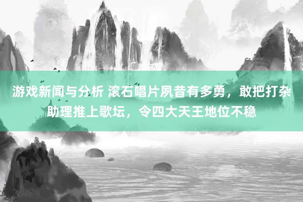 游戏新闻与分析 滚石唱片夙昔有多勇，敢把打杂助理推上歌坛，令四大天王地位不稳