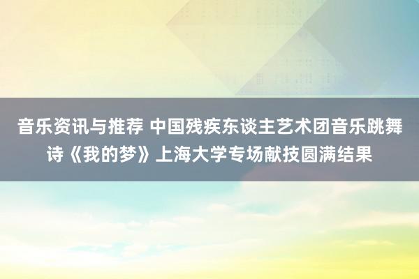 音乐资讯与推荐 中国残疾东谈主艺术团音乐跳舞诗《我的梦》上海大学专场献技圆满结果