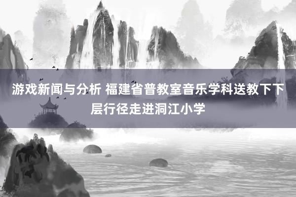 游戏新闻与分析 福建省普教室音乐学科送教下下层行径走进洞江小学