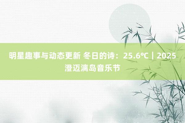 明星趣事与动态更新 冬日的诗：25.6℃｜2025澄迈漓岛音乐节