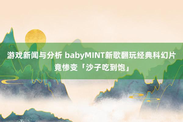 游戏新闻与分析 babyMINT新歌翻玩经典科幻片　竟惨变「沙子吃到饱」