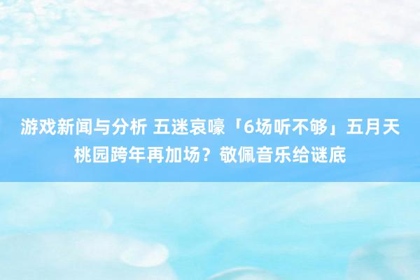 游戏新闻与分析 五迷哀嚎「6场听不够」　五月天桃园跨年再加场？敬佩音乐给谜底