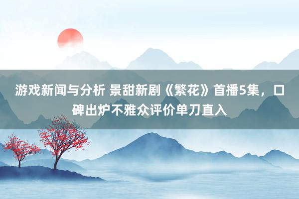 游戏新闻与分析 景甜新剧《繁花》首播5集，口碑出炉不雅众评价单刀直入