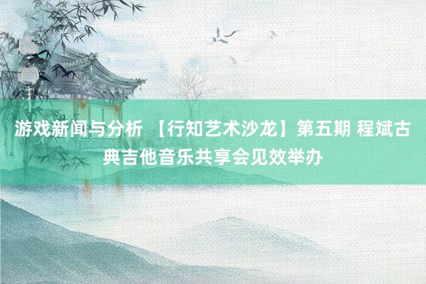 游戏新闻与分析 【行知艺术沙龙】第五期 程斌古典吉他音乐共享会见效举办