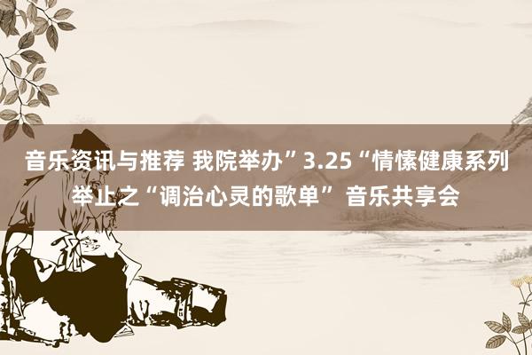 音乐资讯与推荐 我院举办”3.25“情愫健康系列举止之“调治心灵的歌单” 音乐共享会