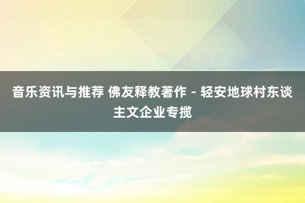 音乐资讯与推荐 佛友释教著作－轻安地球村东谈主文企业专揽