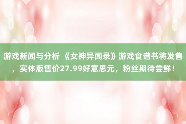 游戏新闻与分析 《女神异闻录》游戏食谱书将发售，实体版售价27.99好意思元，粉丝期待尝鲜！