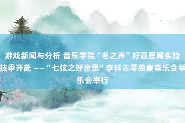 游戏新闻与分析 音乐学院“冬之声”好意思育实验献技季开赴 ——“七弦之好意思”李科古琴独奏音乐会举行