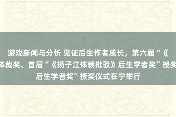 游戏新闻与分析 见证后生作者成长，第六届“《钟山》之星”体裁奖、首届“《扬子江体裁批驳》后生学者奖”授奖仪式在宁举行